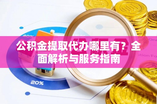 鹿泉公积金提取代办哪里有？全面解析与服务指南