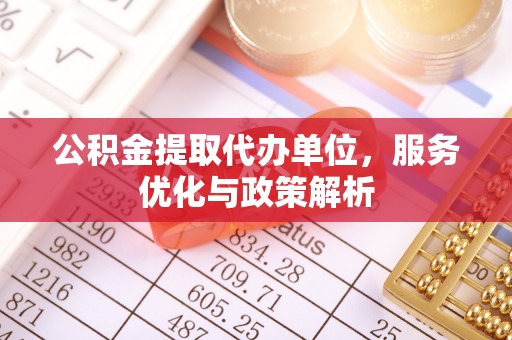 鹿泉公积金提取代办单位，服务优化与政策解析