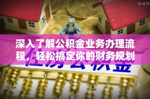 鹿泉深入了解公积金业务办理流程，轻松搞定你的财务规划