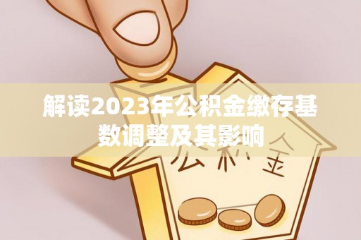 鹿泉解读2023年公积金缴存基数调整及其影响