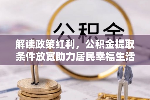 鹿泉解读政策红利，公积金提取条件放宽助力居民幸福生活