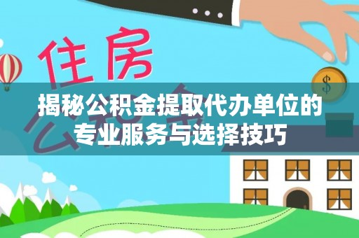 鹿泉揭秘公积金提取代办单位的专业服务与选择技巧