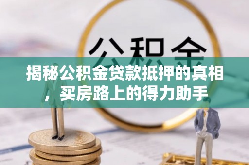 鹿泉揭秘公积金贷款抵押的真相，买房路上的得力助手