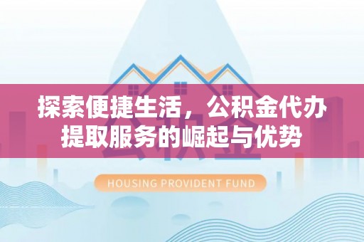 鹿泉探索便捷生活，公积金代办提取服务的崛起与优势