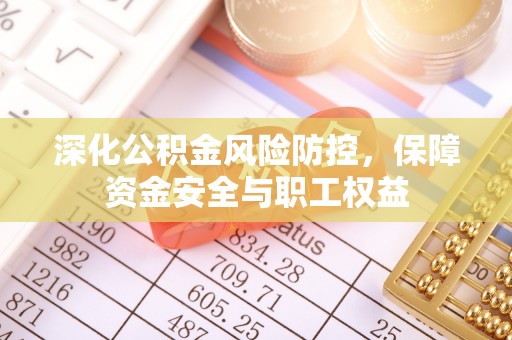 鹿泉深化公积金风险防控，保障资金安全与职工权益
