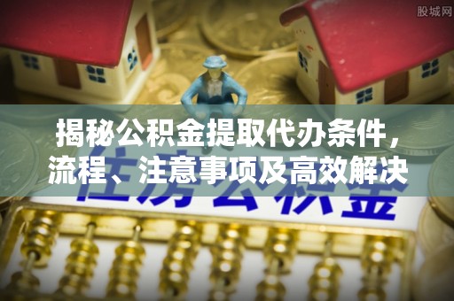 鹿泉揭秘公积金提取代办条件，流程、注意事项及高效解决方案