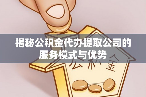 鹿泉揭秘公积金代办提取公司的服务模式与优势