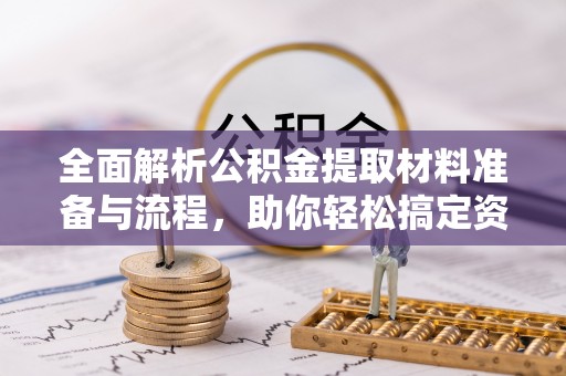 鹿泉全面解析公积金提取材料准备与流程，助你轻松搞定资金提取