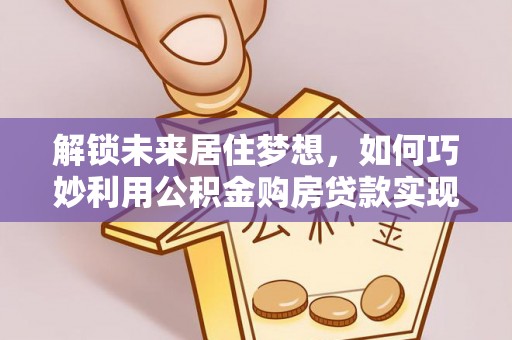 鹿泉解锁未来居住梦想，如何巧妙利用公积金购房贷款实现房产投资