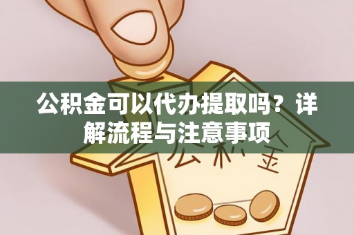 鹿泉公积金可以代办提取吗？详解流程与注意事项