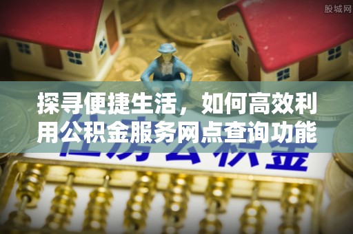 鹿泉探寻便捷生活，如何高效利用公积金服务网点查询功能