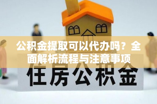 鹿泉公积金提取可以代办吗？全面解析流程与注意事项