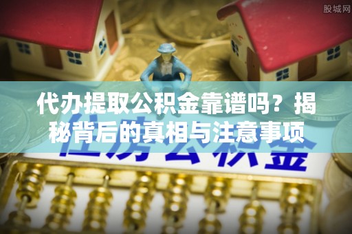 鹿泉代办提取公积金靠谱吗？揭秘背后的真相与注意事项