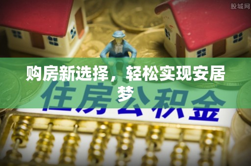 鹿泉购房新选择，轻松实现安居梦