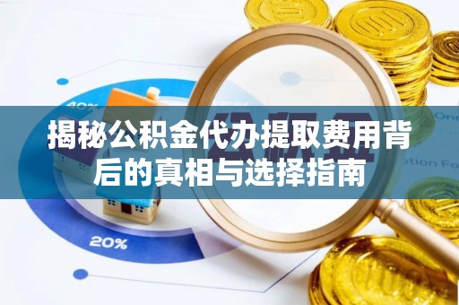 鹿泉揭秘公积金代办提取费用背后的真相与选择指南