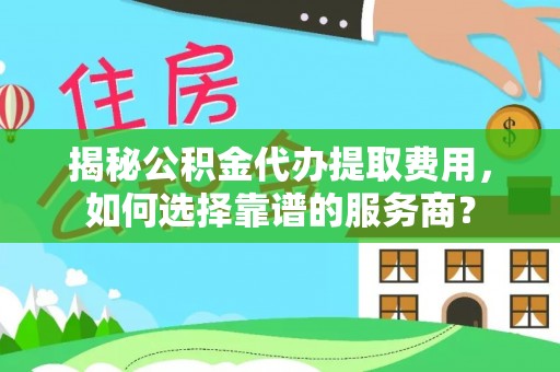 鹿泉揭秘公积金代办提取费用，如何选择靠谱的服务商？