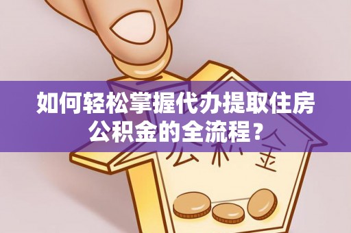 鹿泉如何轻松掌握代办提取住房公积金的全流程？