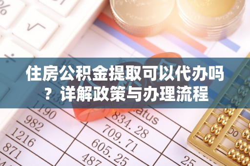 鹿泉住房公积金提取可以代办吗？详解政策与办理流程