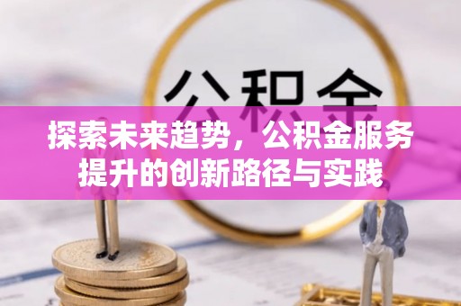 鹿泉探索未来趋势，公积金服务提升的创新路径与实践
