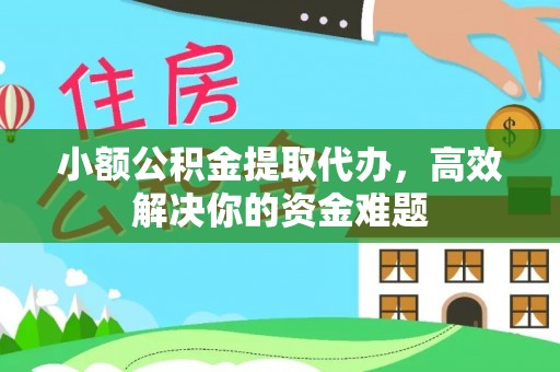 鹿泉小额公积金提取代办，高效解决你的资金难题