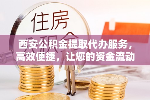 鹿泉西安公积金提取代办服务，高效便捷，让您的资金流动更灵活