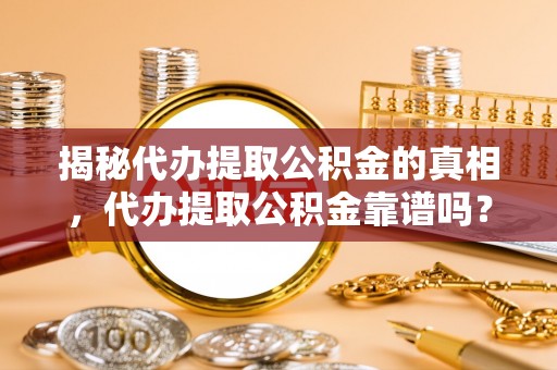 鹿泉揭秘代办提取公积金的真相，代办提取公积金靠谱吗？