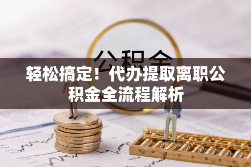 鹿泉轻松搞定！代办提取离职公积金全流程解析