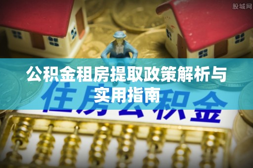 鹿泉公积金租房提取政策解析与实用指南