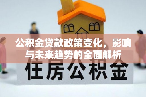 鹿泉公积金贷款政策变化，影响与未来趋势的全面解析