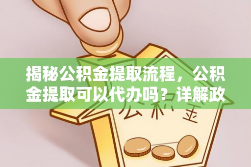 鹿泉揭秘公积金提取流程，公积金提取可以代办吗？详解政策与实操技巧