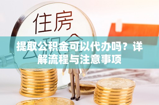 鹿泉提取公积金可以代办吗？详解流程与注意事项