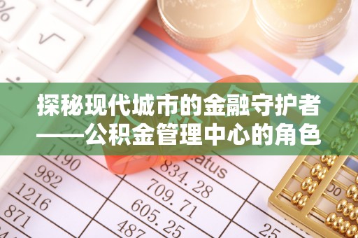 鹿泉探秘现代城市的金融守护者——公积金管理中心的角色与使命
