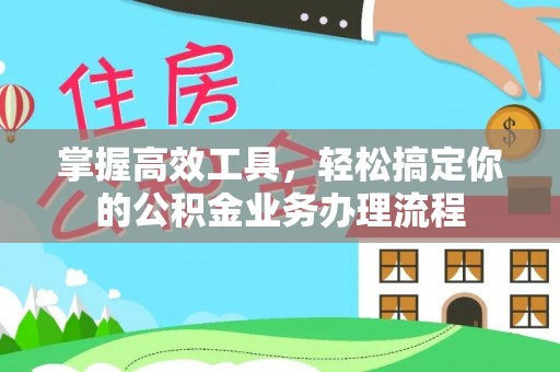 鹿泉掌握高效工具，轻松搞定你的公积金业务办理流程