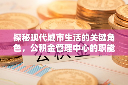 鹿泉探秘现代城市生活的关键角色，公积金管理中心的职能与影响