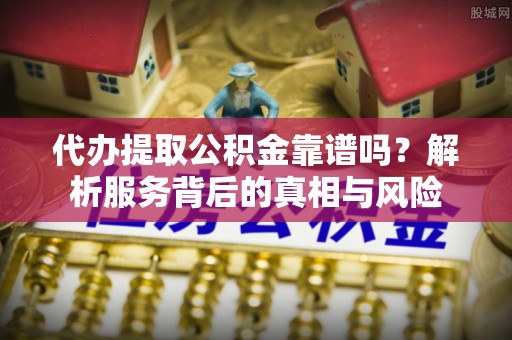 鹿泉代办提取公积金靠谱吗？解析服务背后的真相与风险