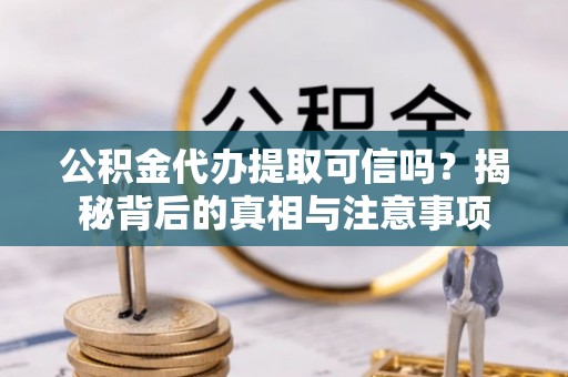鹿泉公积金代办提取可信吗？揭秘背后的真相与注意事项