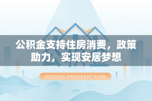 鹿泉公积金支持住房消费，政策助力，实现安居梦想
