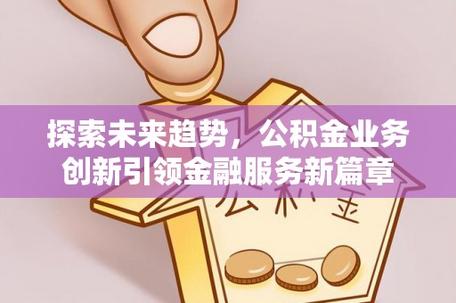 鹿泉探索未来趋势，公积金业务创新引领金融服务新篇章