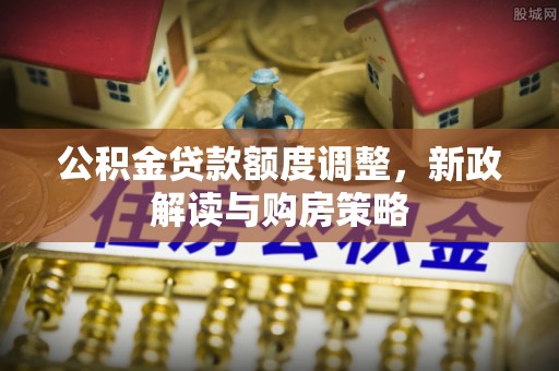 鹿泉公积金贷款额度调整，新政解读与购房策略
