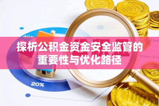 鹿泉探析公积金资金安全监管的重要性与优化路径