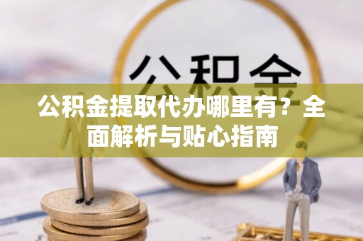 鹿泉公积金提取代办哪里有？全面解析与贴心指南