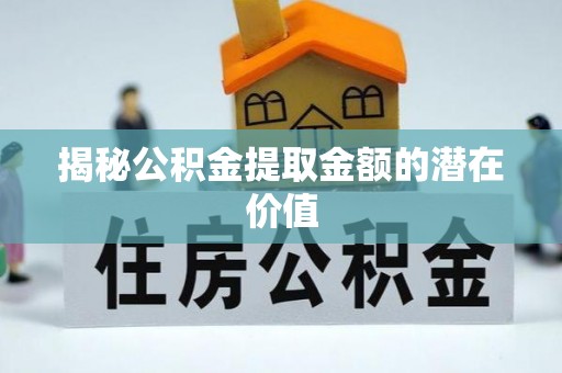 鹿泉揭秘公积金提取金额的潜在价值