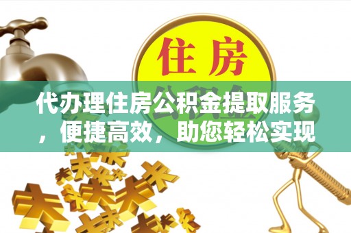 鹿泉代办理住房公积金提取服务，便捷高效，助您轻松实现资金规划