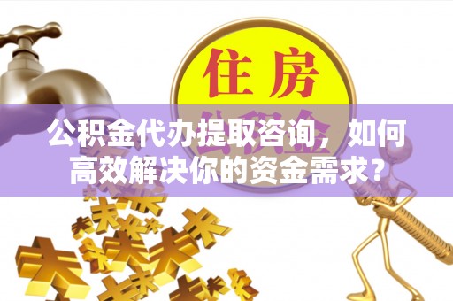 鹿泉公积金代办提取咨询，如何高效解决你的资金需求？