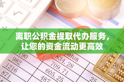 鹿泉离职公积金提取代办服务，让您的资金流动更高效
