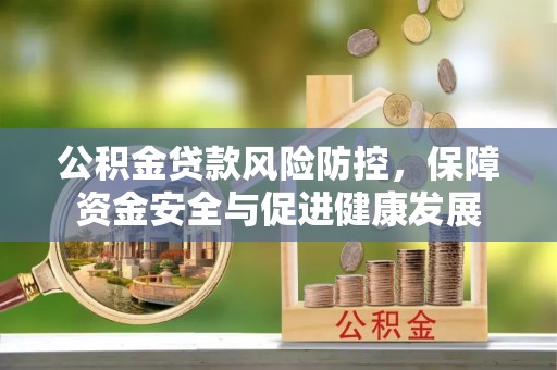 鹿泉公积金贷款风险防控，保障资金安全与促进健康发展