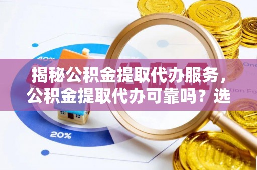 鹿泉揭秘公积金提取代办服务，公积金提取代办可靠吗？选择需谨慎