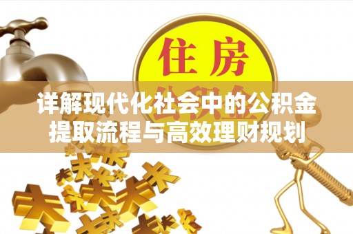 鹿泉详解现代化社会中的公积金提取流程与高效理财规划