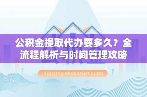 鹿泉公积金提取代办要多久？全流程解析与时间管理攻略