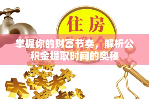 鹿泉掌握你的财富节奏，解析公积金提取时间的奥秘
